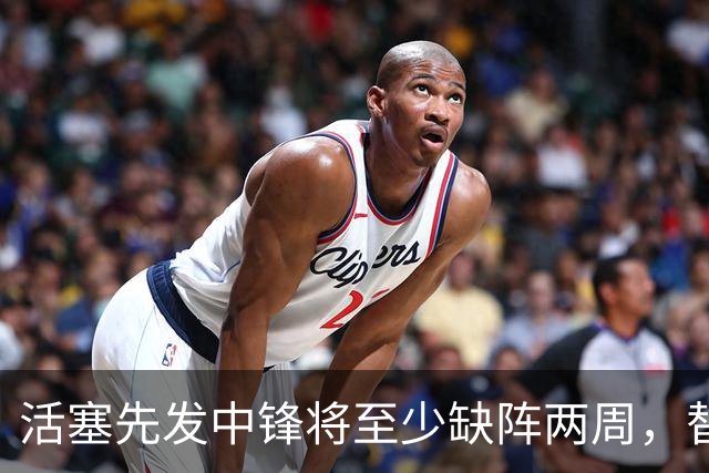 活塞先发中锋将至少缺阵两周，替补中锋将得到更多表现机会？