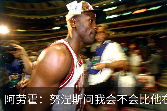 阿劳霍：努涅斯问我会不会比他在利物浦进更多球